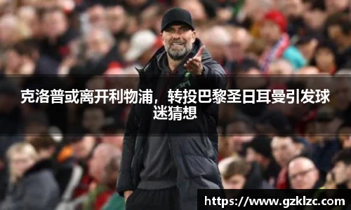克洛普或离开利物浦，转投巴黎圣日耳曼引发球迷猜想