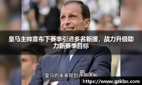 皇马主帅宣布下赛季引进多名新援，战力升级助力新赛季目标
