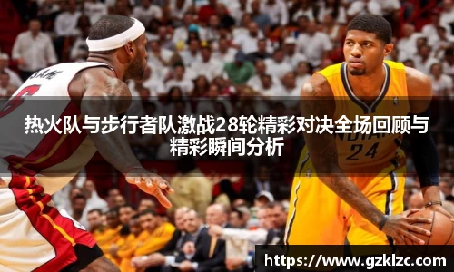 热火队与步行者队激战28轮精彩对决全场回顾与精彩瞬间分析