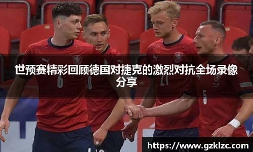 世预赛精彩回顾德国对捷克的激烈对抗全场录像分享