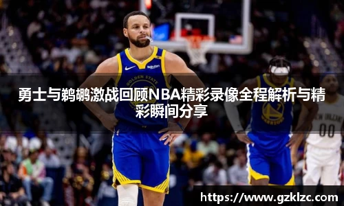 勇士与鹈鹕激战回顾NBA精彩录像全程解析与精彩瞬间分享