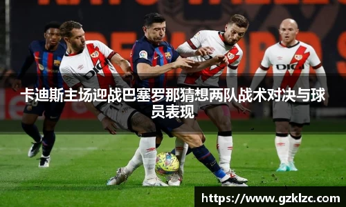 卡迪斯主场迎战巴塞罗那猜想两队战术对决与球员表现