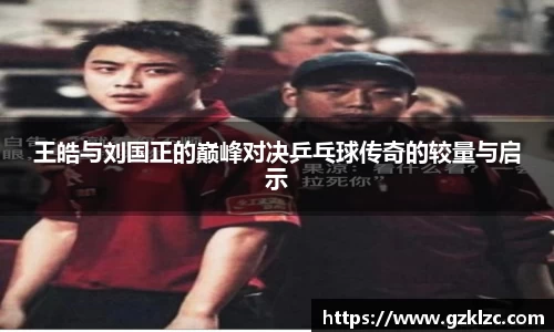 王皓与刘国正的巅峰对决乒乓球传奇的较量与启示