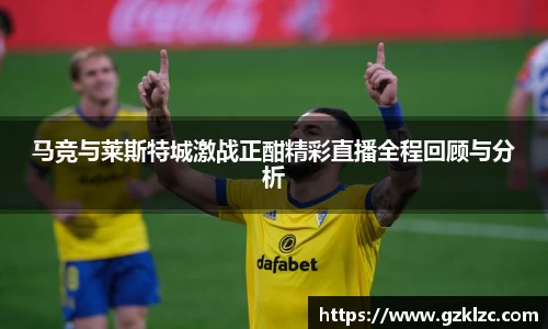马竞与莱斯特城激战正酣精彩直播全程回顾与分析