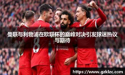 曼联与利物浦在欧联杯的巅峰对决引发球迷热议与期待