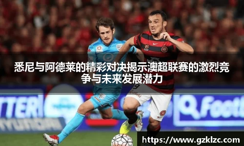 悉尼与阿德莱的精彩对决揭示澳超联赛的激烈竞争与未来发展潜力